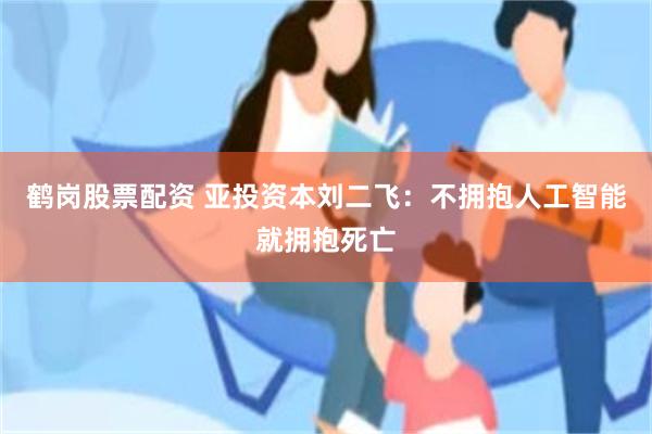 鹤岗股票配资 亚投资本刘二飞：不拥抱人工智能就拥抱死亡