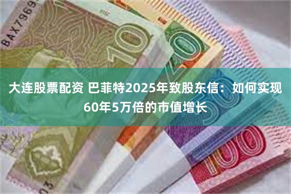 大连股票配资 巴菲特2025年致股东信：如何实现60年5万倍的市值增长