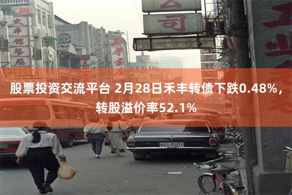 股票投资交流平台 2月28日禾丰转债下跌0.48%，转股溢价率52.1%