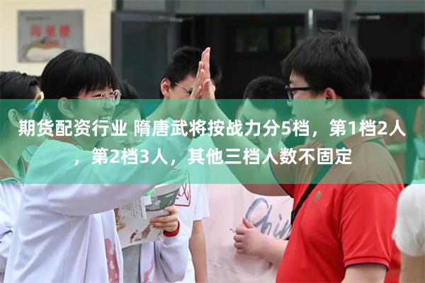 期货配资行业 隋唐武将按战力分5档，第1档2人，第2档3人，其他三档人数不固定