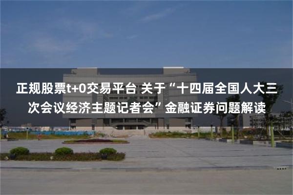 正规股票t+0交易平台 关于“十四届全国人大三次会议经济主题记者会”金融证券问题解读