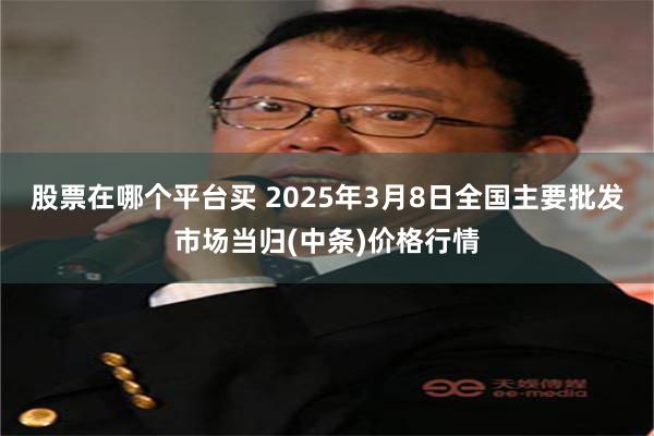 股票在哪个平台买 2025年3月8日全国主要批发市场当归(中条)价格行情