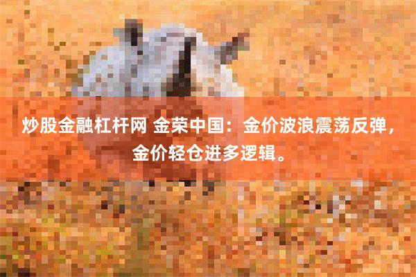 炒股金融杠杆网 金荣中国：金价波浪震荡反弹，金价轻仓进多逻辑。