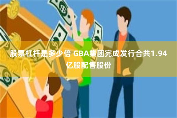 股票杠杆是多少倍 GBA集团完成发行合共1.94亿股配售股份