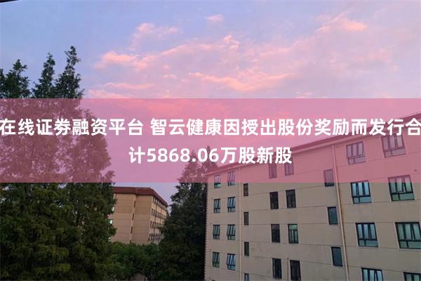 在线证劵融资平台 智云健康因授出股份奖励而发行合计5868.06万股新股