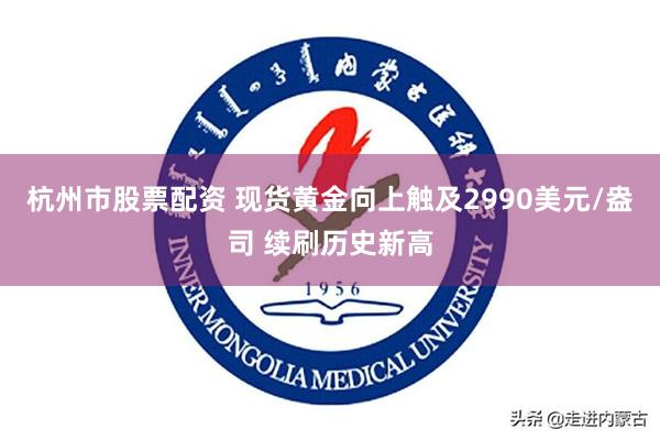 杭州市股票配资 现货黄金向上触及2990美元/盎司 续刷历史新高